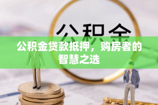 潞城公积金贷款抵押，购房者的智慧之选