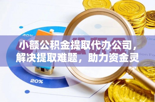 潞城小额公积金提取代办公司，解决提取难题，助力资金灵活使用