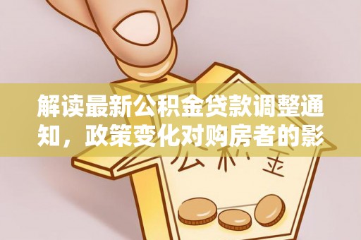 潞城解读最新公积金贷款调整通知，政策变化对购房者的影响