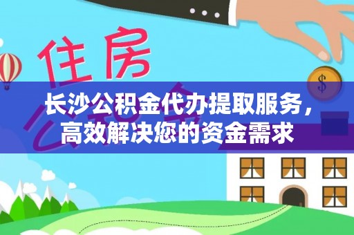 潞城长沙公积金代办提取服务，高效解决您的资金需求
