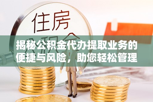 潞城揭秘公积金代办提取业务的便捷与风险，助您轻松管理财务