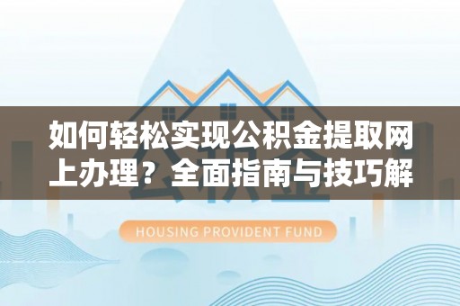 潞城如何轻松实现公积金提取网上办理？全面指南与技巧解析