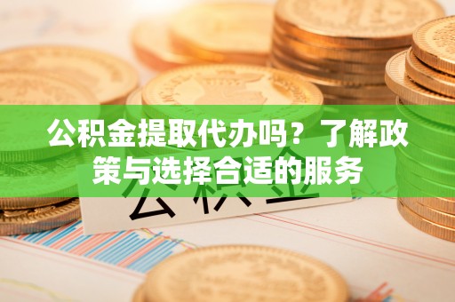 潞城公积金提取代办吗？了解政策与选择合适的服务