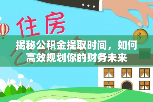潞城揭秘公积金提取时间，如何高效规划你的财务未来