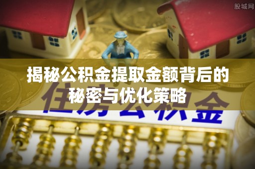潞城揭秘公积金提取金额背后的秘密与优化策略