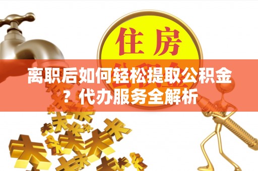 潞城离职后如何轻松提取公积金？代办服务全解析