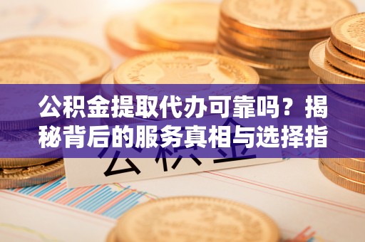 潞城公积金提取代办可靠吗？揭秘背后的服务真相与选择指南