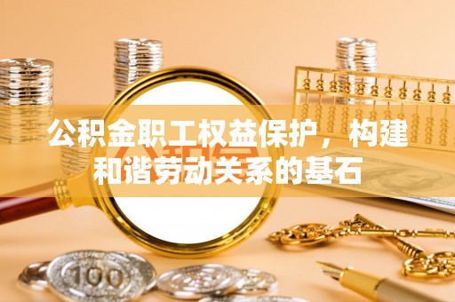 潞城公积金职工权益保护，构建和谐劳动关系的基石
