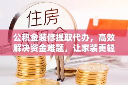 潞城公积金装修提取代办，高效解决资金难题，让家装更轻松