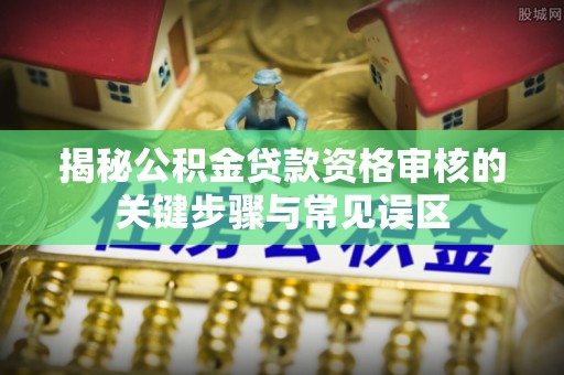 潞城揭秘公积金贷款资格审核的关键步骤与常见误区