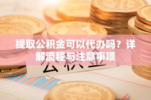 潞城提取公积金可以代办吗？详解流程与注意事项