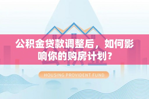 潞城公积金贷款调整后，如何影响你的购房计划？