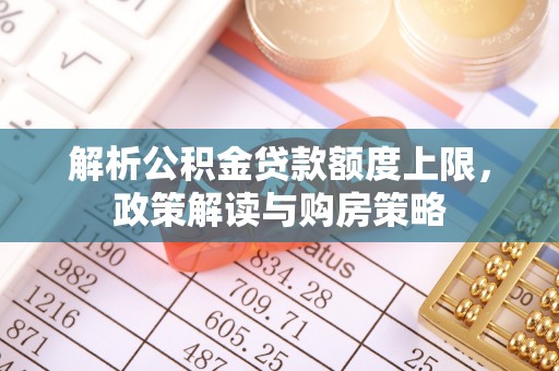 潞城解析公积金贷款额度上限，政策解读与购房策略