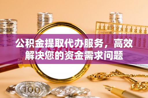 潞城公积金提取代办服务，高效解决您的资金需求问题