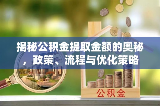 潞城揭秘公积金提取金额的奥秘，政策、流程与优化策略
