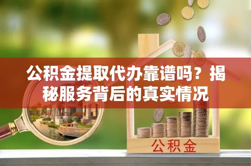 潞城公积金提取代办靠谱吗？揭秘服务背后的真实情况