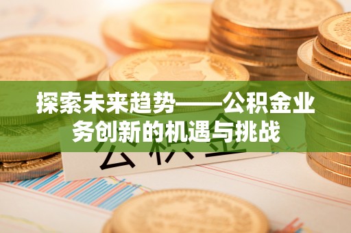 潞城探索未来趋势——公积金业务创新的机遇与挑战