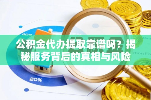 潞城公积金代办提取靠谱吗？揭秘服务背后的真相与风险