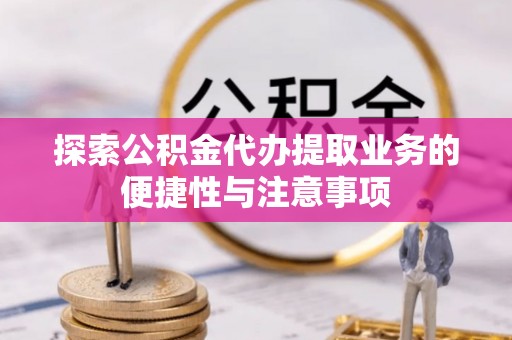 潞城探索公积金代办提取业务的便捷性与注意事项