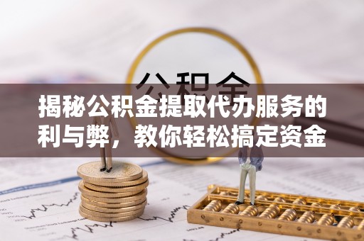 潞城揭秘公积金提取代办服务的利与弊，教你轻松搞定资金难题