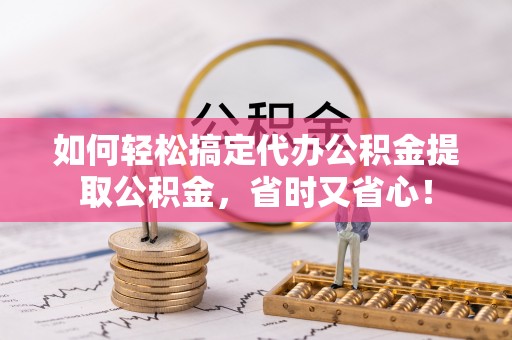 潞城如何轻松搞定代办公积金提取公积金，省时又省心！