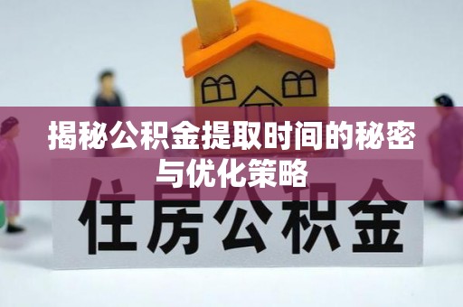 潞城揭秘公积金提取时间的秘密与优化策略