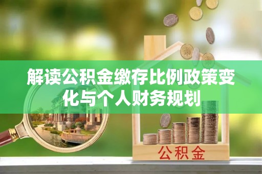 潞城解读公积金缴存比例政策变化与个人财务规划