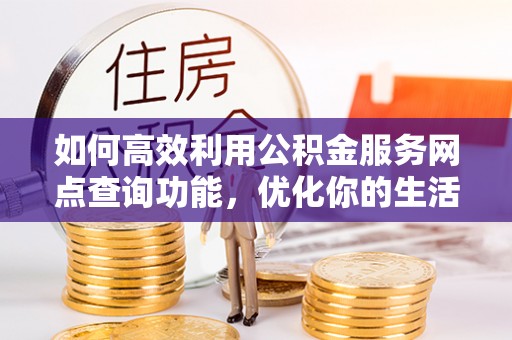 潞城如何高效利用公积金服务网点查询功能，优化你的生活规划