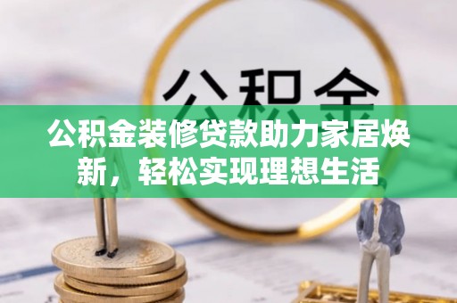 潞城公积金装修贷款助力家居焕新，轻松实现理想生活