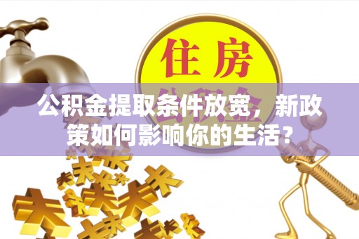潞城公积金提取条件放宽，新政策如何影响你的生活？