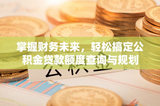 潞城掌握财务未来，轻松搞定公积金贷款额度查询与规划