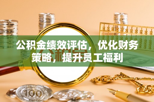 潞城公积金绩效评估，优化财务策略，提升员工福利