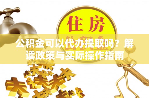 潞城公积金可以代办提取吗？解读政策与实际操作指南