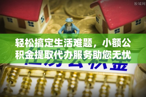 潞城轻松搞定生活难题，小额公积金提取代办服务助您无忧理财