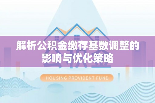 潞城解析公积金缴存基数调整的影响与优化策略