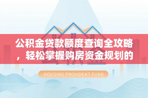 潞城公积金贷款额度查询全攻略，轻松掌握购房资金规划的关键