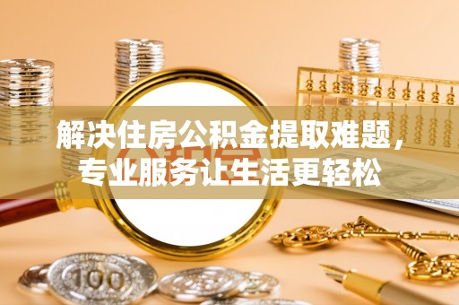 潞城解决住房公积金提取难题，专业服务让生活更轻松
