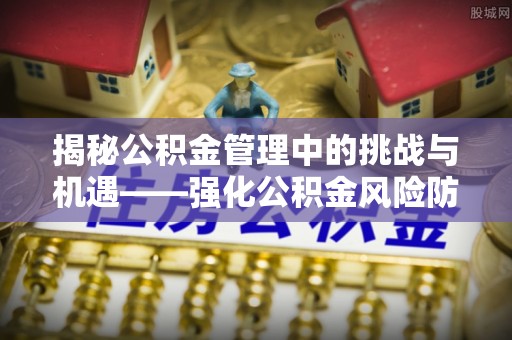 潞城揭秘公积金管理中的挑战与机遇——强化公积金风险防控的多维策略