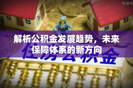 潞城解析公积金发展趋势，未来保障体系的新方向