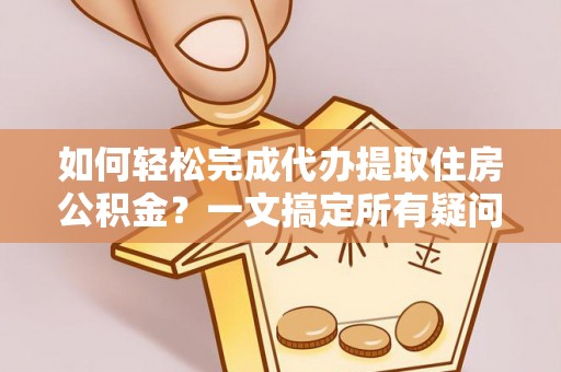 潞城如何轻松完成代办提取住房公积金？一文搞定所有疑问