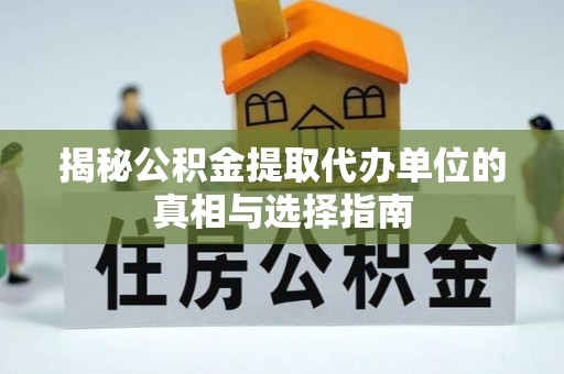潞城揭秘公积金提取代办单位的真相与选择指南