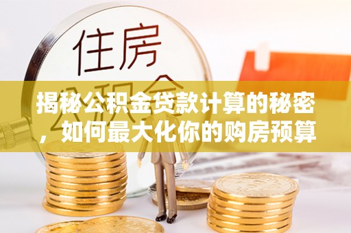 潞城揭秘公积金贷款计算的秘密，如何最大化你的购房预算