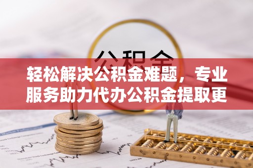 潞城轻松解决公积金难题，专业服务助力代办公积金提取更高效