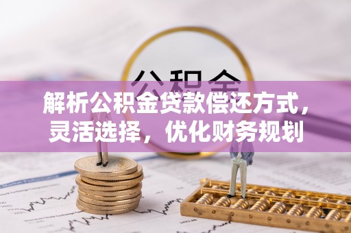 潞城解析公积金贷款偿还方式，灵活选择，优化财务规划
