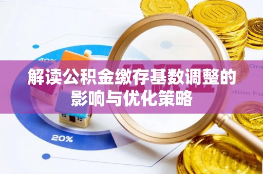 潞城解读公积金缴存基数调整的影响与优化策略