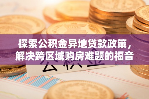 潞城探索公积金异地贷款政策，解决跨区域购房难题的福音
