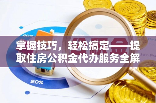 潞城掌握技巧，轻松搞定——提取住房公积金代办服务全解析