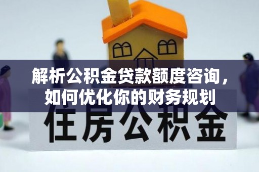 潞城解析公积金贷款额度咨询，如何优化你的财务规划