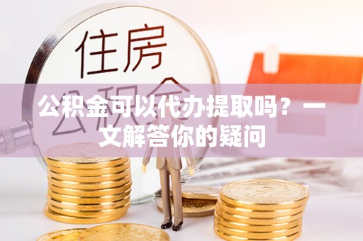 潞城公积金可以代办提取吗？一文解答你的疑问