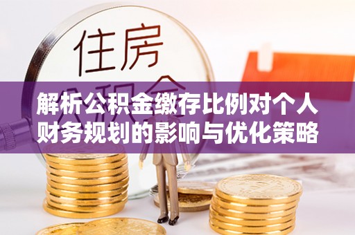 潞城解析公积金缴存比例对个人财务规划的影响与优化策略